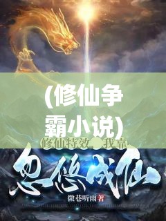 (修仙争霸小说) 修仙争霸：锻体成仙，谁能问鼎天下？揭秘天命之人的逆天之旅